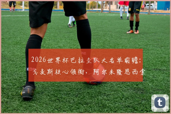 2026世界杯巴拉圭队大名单前瞻：戈麦斯核心领衔，阿尔米隆恩西索关键角色分析，附阵容预测与战术解读