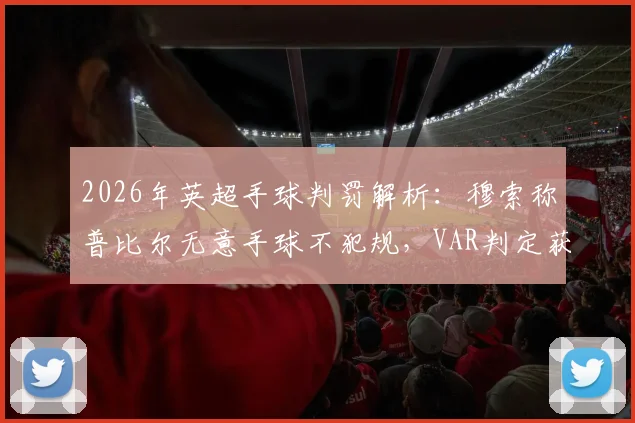 2026年英超手球判罚解析：穆索称普比尔无意手球不犯规，VAR判定获利意图是关键
