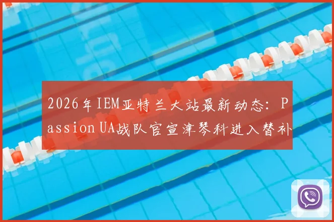 2026年IEM亚特兰大站最新动态：Passion UA战队官宣津琴科进入替补名单，完整参赛队伍与赛程前瞻