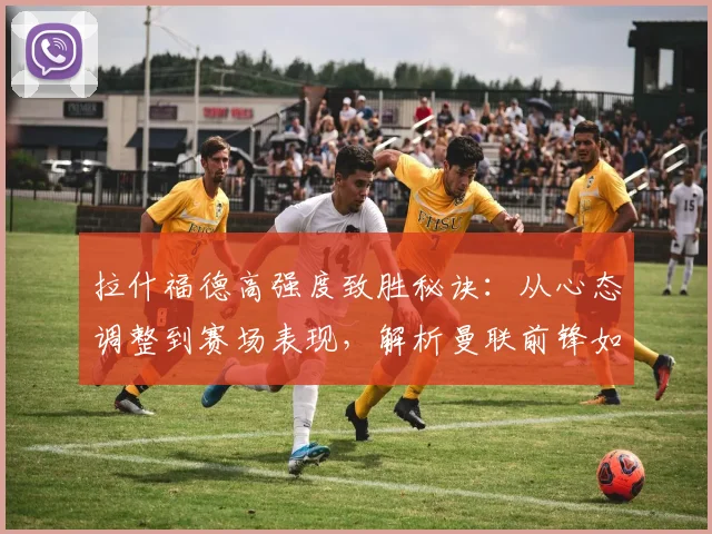 拉什福德高强度致胜秘诀：从心态调整到赛场表现，解析曼联前锋如何保持2026顶级竞技状态