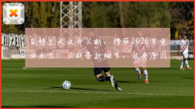亚特兰大放弃买断,穆萨2026年重回米兰:买断条款细节、放弃原因及球员未来去向分析