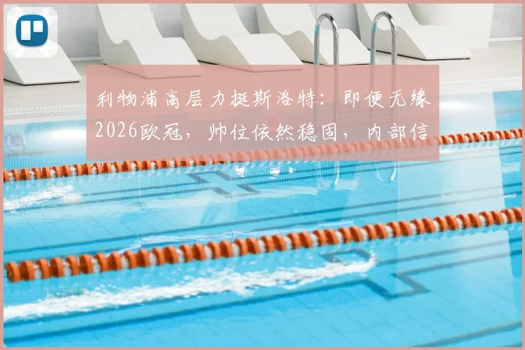 利物浦高层力挺斯洛特：即便无缘2026欧冠，帅位依然稳固，内部信任成关键