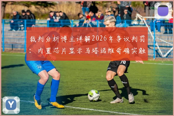 裁判分析博主详解2026年争议判罚：内置芯片显示马塔诺维奇确实触球，科技如何改变足球判罚格局