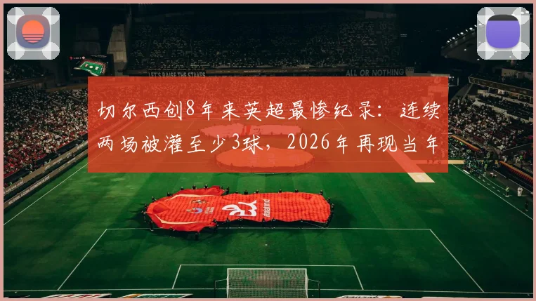 切尔西创8年来英超最惨纪录:连续两场被灌至少3球,2026年再现当年崩盘?