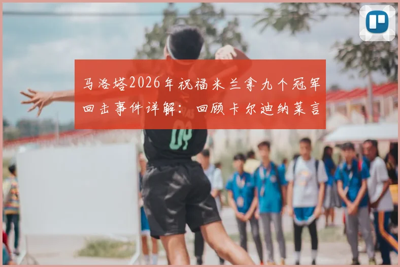 马洛塔2026年祝福米兰拿九个冠军回击事件详解：回顾卡尔迪纳莱言论与国际米兰六年九冠历程