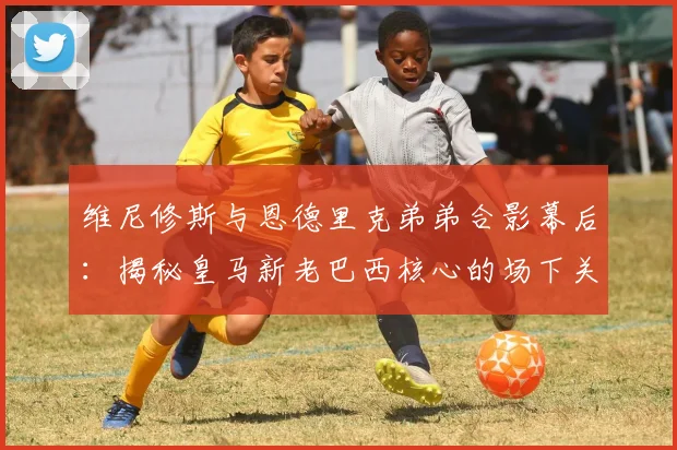 维尼修斯与恩德里克弟弟合影幕后:揭秘皇马新老巴西核心的场下关系与暖心互动细节