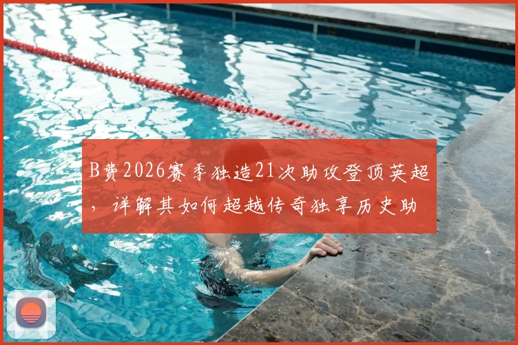 B费2026赛季独造21次助攻登顶英超，详解其如何超越传奇独享历史助攻王宝座