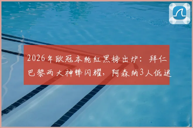 2026年欧冠本轮红黑榜出炉:拜仁巴黎两大神锋闪耀,阿森纳3人低迷上榜引热议