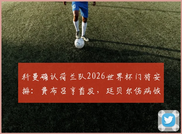 科曼确认荷兰队2026世界杯门将安排：费布吕亨首发，廷贝尔伤病恢复时间表出炉