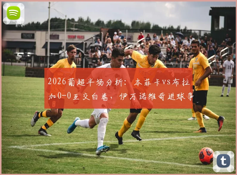 2026葡超半场分析:本菲卡vs布拉加0-0互交白卷,伊万诺维奇进球争议被吹成比赛焦点
