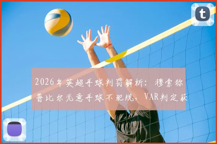 2026年英超手球判罚解析:穆索称普比尔无意手球不犯规,VAR判定获利意图是关键