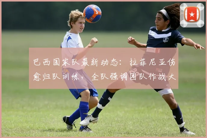 巴西国家队最新动态：拉菲尼亚伤愈归队训练，全队强调团队作战大于个人发挥，备战2026