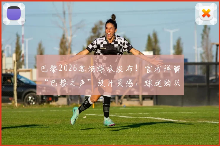 巴黎2026客场球衣发布!官方详解“巴黎之声”设计灵感,球迷购买渠道全攻略