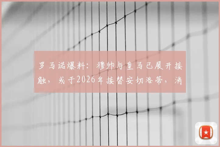 罗马诺爆料：穆帅与皇马已展开接触，或于2026年接替安切洛蒂，消息真实性及最新动态解读