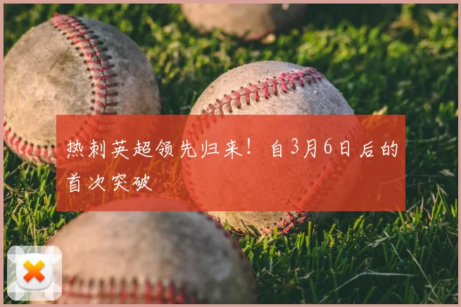热刺英超领先归来!自3月6日后的首次突破