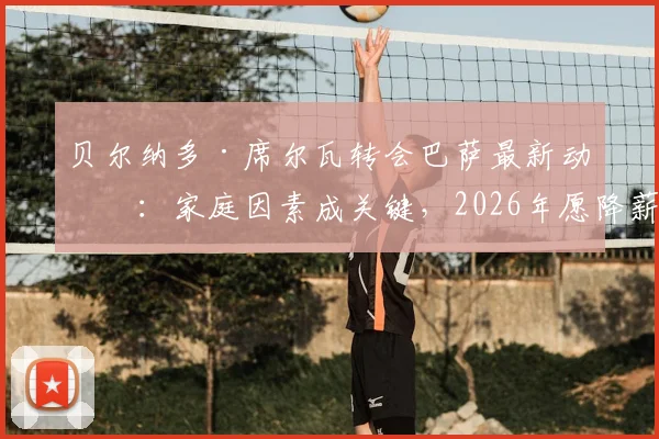 贝尔纳多·席尔瓦转会巴萨最新动态：家庭因素成关键，2026年愿降薪加盟原因解析