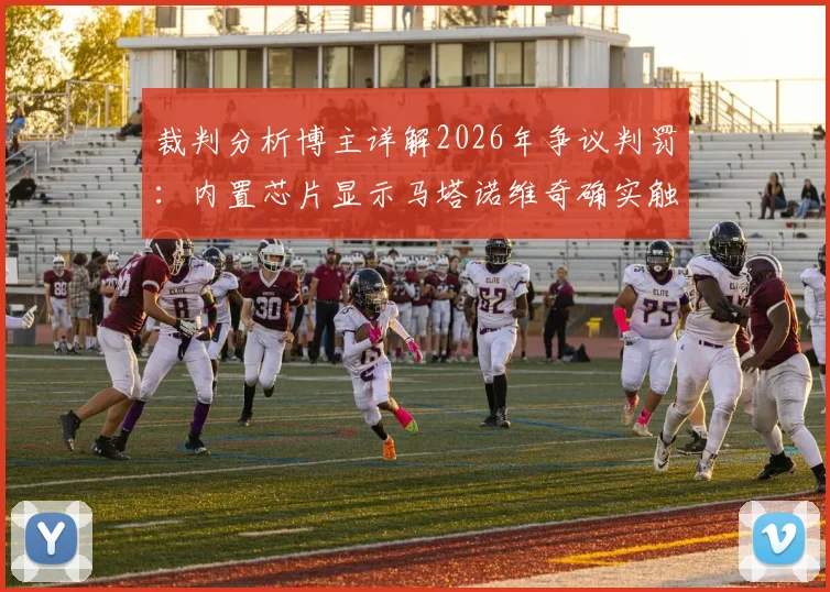 裁判分析博主详解2026年争议判罚：内置芯片显示马塔诺维奇确实触球，科技如何改变足球判罚格局