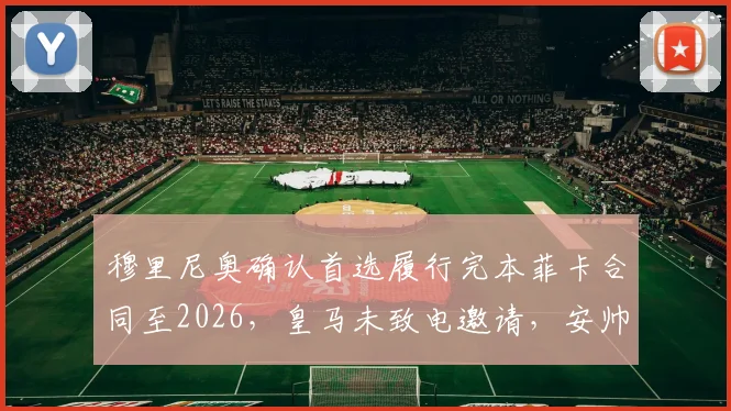 穆里尼奥确认首选履行完本菲卡合同至2026,皇马未致电邀请,安帅接班人悬念升级