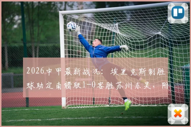 2026中甲最新战况:埃里克斯制胜球助定南赣联1-0客胜苏州东吴,附全场数据与爆冷原因分析