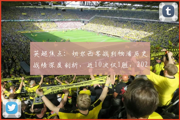 英超焦点：切尔西客战利物浦历史战绩深度剖析，近10次仅1胜，2026年能否终结安菲尔德魔咒？