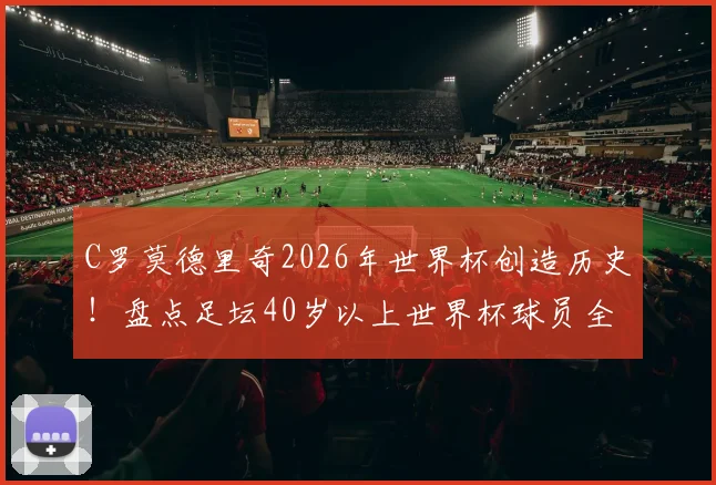 C罗莫德里奇2026年世界杯创造历史!盘点足坛40岁以上世界杯球员全名单