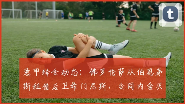 意甲转会动态：佛罗伦萨从伯恩茅斯租借后卫希门尼斯，合同内含买断选项详解与球员前景分析