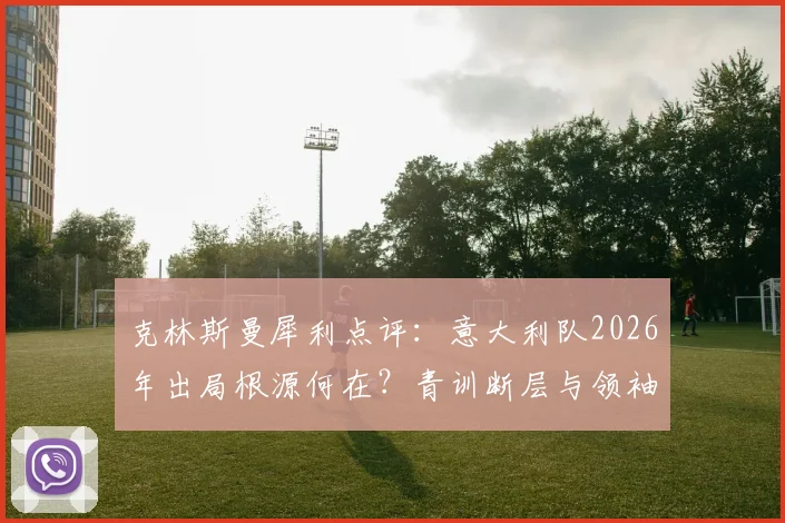 克林斯曼犀利点评：意大利队2026年出局根源何在？青训断层与领袖缺失成致命伤