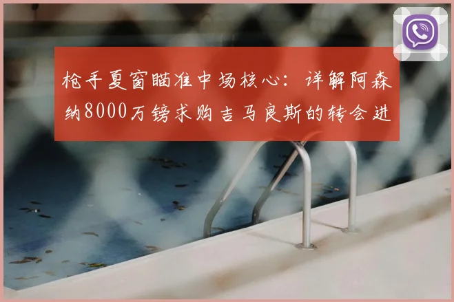 枪手夏窗瞄准中场核心：详解阿森纳8000万镑求购吉马良斯的转会进展与影响