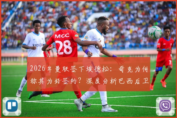 2026年曼联签下埃德松：奇克为何称其为好签约？深度分析巴西后卫的强悍实力与未来前景