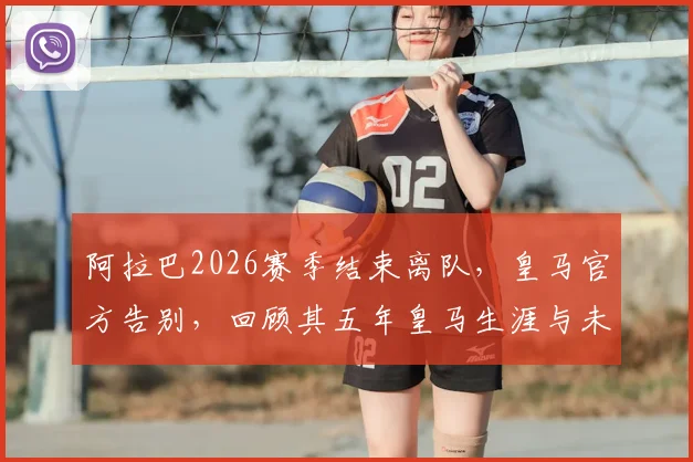 阿拉巴2026赛季结束离队,皇马官方告别,回顾其五年皇马生涯与未来去向