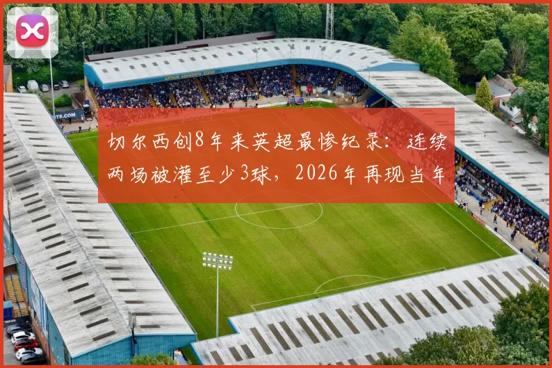 切尔西创8年来英超最惨纪录：连续两场被灌至少3球，2026年再现当年崩盘？