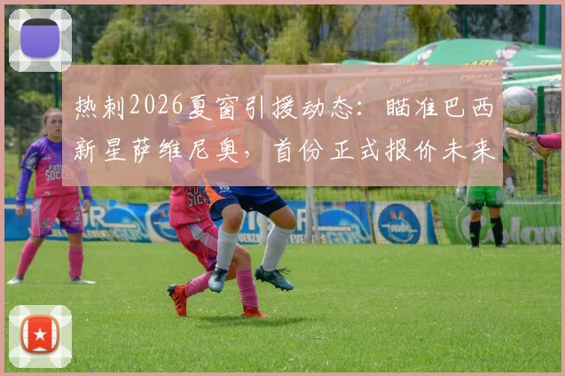 热刺2026夏窗引援动态:瞄准巴西新星萨维尼奥,首份正式报价未来几天内提交,球员本人意愿成关键