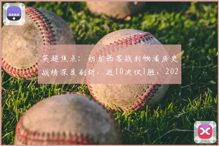 英超焦点:切尔西客战利物浦历史战绩深度剖析,近10次仅1胜,2026年能否终结安菲尔德魔咒?