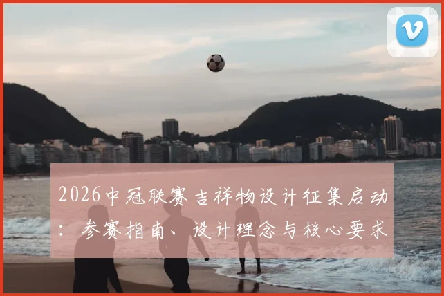 2026中冠联赛吉祥物设计征集启动:参赛指南、设计理念与核心要求全解析,附报名通道及作品提交流程