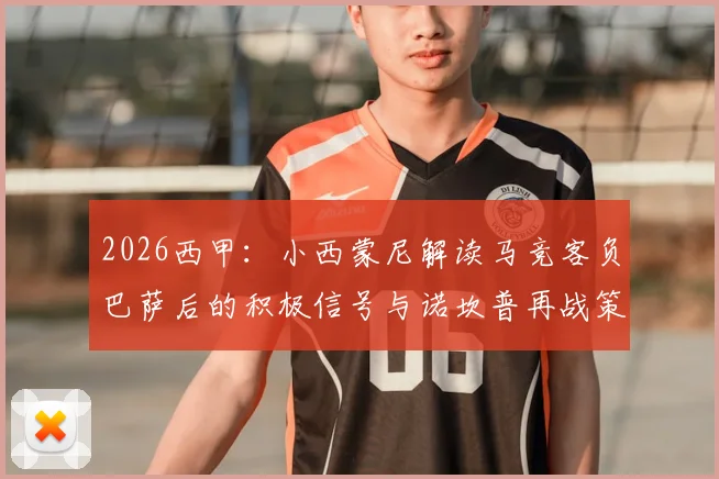 2026西甲:小西蒙尼解读马竞客负巴萨后的积极信号与诺坎普再战策略