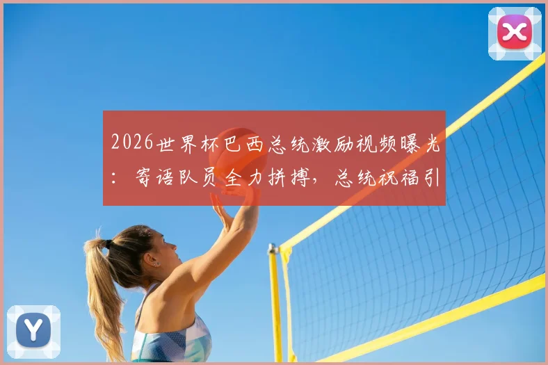 2026世界杯巴西总统激励视频曝光:寄语队员全力拼搏,总统祝福引热议