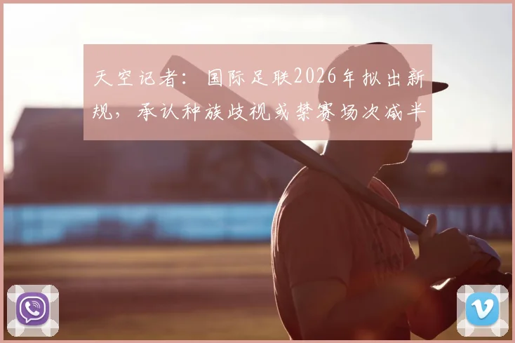 天空记者：国际足联2026年拟出新规，承认种族歧视或禁赛场次减半，具体条款与球队应对指南