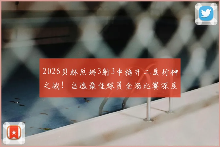 2026贝林厄姆3射3中梅开二度封神之战!当选最佳球员全场比赛深度回顾与分析