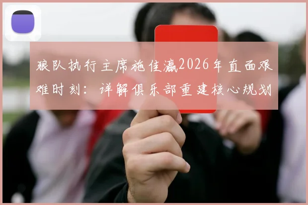 狼队执行主席施佳瀛2026年直面艰难时刻：详解俱乐部重建核心规划、阵容调整与未来引援策略