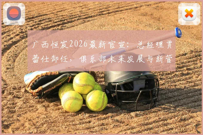 广西恒宸2026最新官宣：总经理贾蕾仕卸任，俱乐部未来发展与新管理层去向引关注