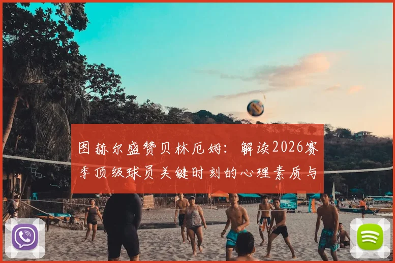 图赫尔盛赞贝林厄姆：解读2026赛季顶级球员关键时刻的心理素质与战术价值，年轻球员如何培养大心脏特质