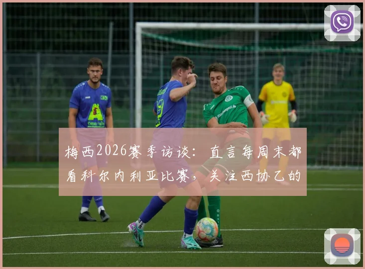 梅西2026赛季访谈:直言每周末都看科尔内利亚比赛,关注西协乙的动态与个人观赛解读