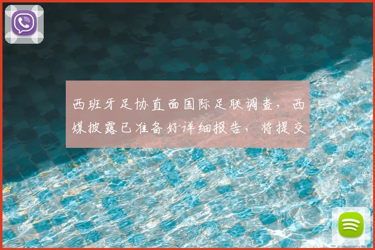 西班牙足协直面国际足联调查，西媒披露已准备好详细报告，将提交解释说明