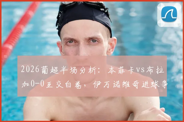 2026葡超半场分析：本菲卡vs布拉加0-0互交白卷，伊万诺维奇进球争议被吹成比赛焦点