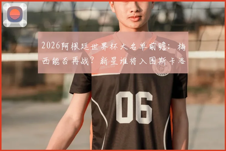 2026阿根廷世界杯大名单前瞻：梅西能否再战？新星谁将入围斯卡洛尼的26人名单