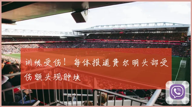 训练受伤！每体报道费尔明头部受伤额头现肿块