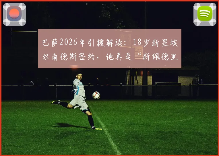 巴萨2026年引援解读:18岁新星埃尔南德斯签约,他真是“新佩德里”吗?技术特点及前景深度分析