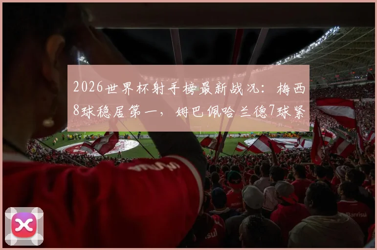 2026世界杯射手榜最新战况：梅西8球稳居第一，姆巴佩哈兰德7球紧追不舍