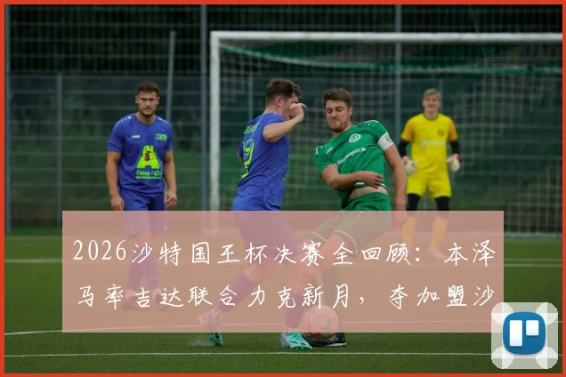 2026沙特国王杯决赛全回顾：本泽马率吉达联合力克新月，夺加盟沙特后第三冠