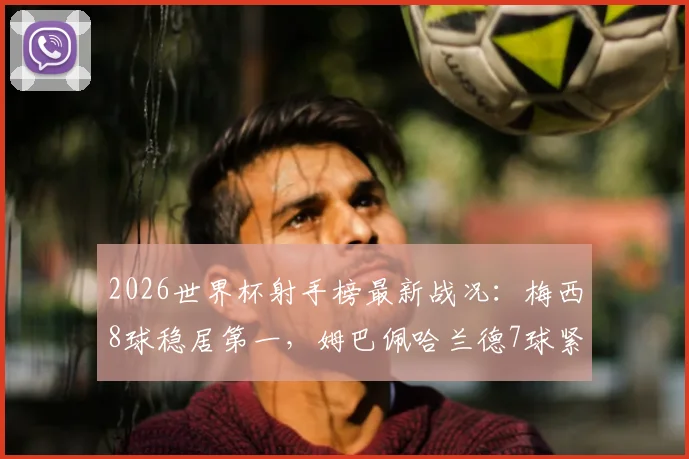 2026世界杯射手榜最新战况:梅西8球稳居第一,姆巴佩哈兰德7球紧追不舍
